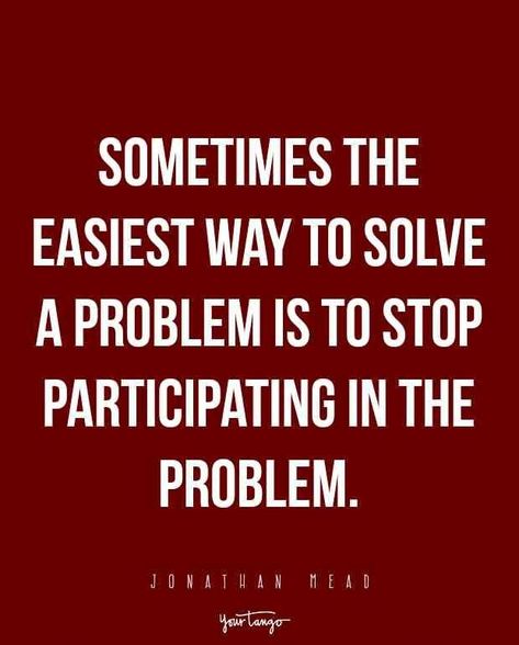 Sometimes the easiest way to solve a problem is to stop participating in the problem.” — Jonathan Mead Tough Love Quotes, Friend Drama, Remove Yourself, Citation Force, 20th Quote, Drama Quotes, Tough Love, Queen Quotes, Work Quotes