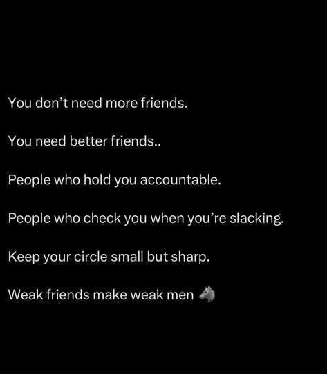 You don’t need more friends. You need better friends. Most people collect friends like trophies, as if quantity somehow equals quality. But those extra bodies in your life? They don’t push you. They don’t hold you accountable. They don’t demand you to grow. True friends will call you out when you’re f*cking up. They’ll tell you what you need to hear, not what you want to hear. They’ll challenge your comfort zones, because they see what you’re capable of, even when you don’t. A s... Better Friends, Weak Men, More Friends, Dope Quotes, True Friends, Social Emotional, Hold You, Want You, Stuff To Do