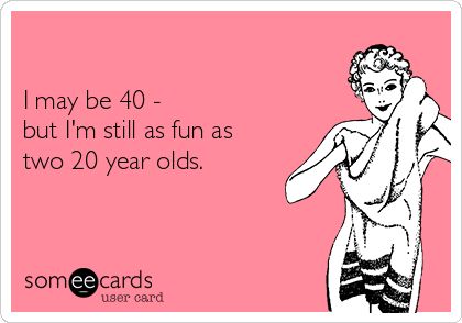 I may be 40 - but I'm still as fun as two 20 year olds. | Birthday Ecard 40 Year Old Quotes Turning 40, Turning 40 Humor, Turning 40 Quotes, Self Birthday Quotes, Af Quotes, 40th Birthday For Women, Birthday Ecard, 40th Birthday Quotes, Funny Women Quotes