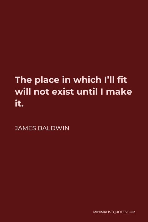 James Baldwin Quote: The place in which I'll fit will not exist until I make it. Tragic Optimism, Actors Advice, Baldwin Quotes, Equality Diversity And Inclusion, Belonging Quotes, James Baldwin Quotes, Favorite Movie Quotes, James Baldwin, Writer Quotes