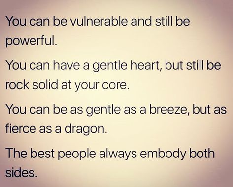 You can be vulnerable and still be powerful.  You can have a gentle heart, but still be rock solid at your core.  You can be as gentle as a breeze, but as fierce as a dragon.  The best people always embody both sides. Kingdom Quotes, Fierce Quotes, Study Topics, Personality Quotes, Be Vulnerable, Be Powerful, Bible Study Topics, Rock Solid, A Dragon