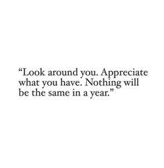 "Look around you. Appreciate what you have. Nothing will be the same in a year." Made For More Quotes, Senior Quotes Inspirational, Enjoying Life Quotes, Quote Time, Quotes Pinterest, Senior Stuff, Pinterest Quotes, Goal Board, Appreciate What You Have