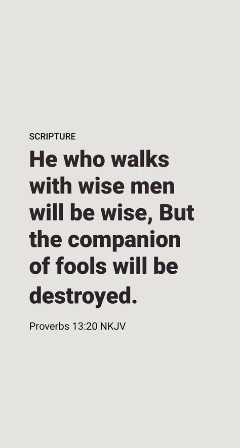 What a powerful effect our associates have on our thoughts, our likes, and our dislikes! Solomon states a timeless truth when he says: “He that is walking with wise persons will become wise, but he that is having dealings with the stupid ones will fare badly.” (Proverbs 13:20) Yes, our association, even through entertainment, the Internet, and what we read, has a bearing on what we are and will become. How important it is to choose our associates wisely! Proverbs Quotes Bible Wisdom, Association Quotes, Encouragement Verses, Wise Proverbs, Real Men Quotes, When He Says, Proverbs 13, Motivational Bible Verses, Proverbs Quotes