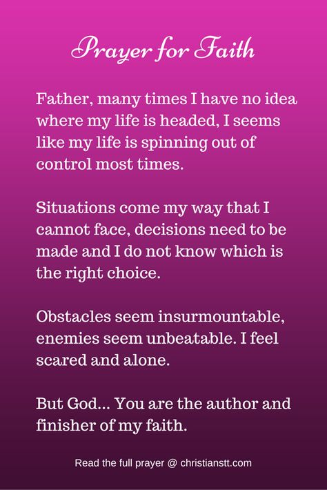 Prayer for Faith ~ Father, many times I have no idea where my lie is headed.  It seems like my life is spinning out of control most times.  Situations come my way that I cannot face, decisions meed to be made and I do not know which is the right choice.  Obstacles seem insurmountable.  I feel scared and alone.  But God...You are the author and finisher of my faith. Prayer For Faith, God Strength, Prayers Of Encouragement, Bible Verses About Faith, Faith Bible, Quotes God, Prayer Board, Prayer Scriptures, Faith Prayer