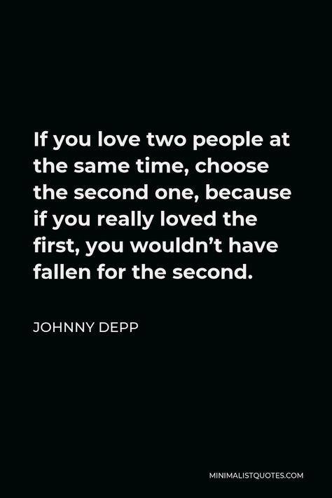 Johnny Depp Quote: If you love two people at the same time, choose the second one, because if you really loved the first, you wouldn’t have fallen for the second. Johnny Depp Love Quote, Quotes By Johnny Depp, Johnny Drop Quotes, Johnny Depp Quotes Love, Jonny Depp Quote, Johnny Depp Quote, Quotes Johnny Depp, Love Triangle Quotes, Second Love Quotes