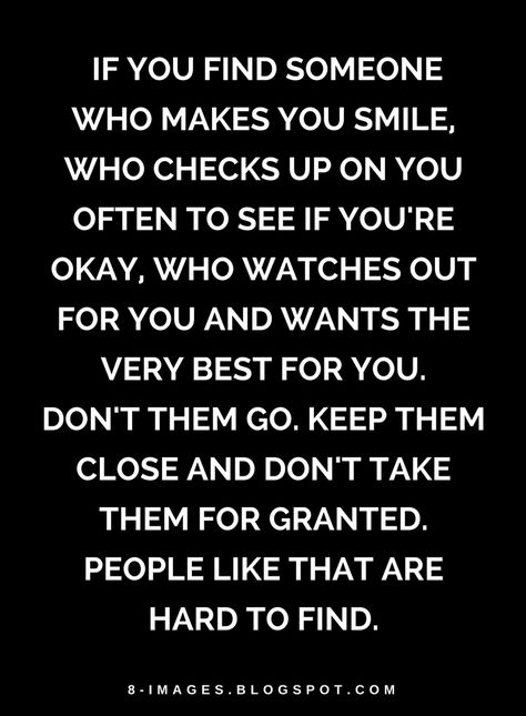 Quotes If you find someone who makes you smile, who checks up on you often to see if you're okay, who watches out for you and wants the very best for you don't them go. Keep them close and don't take them for granted. People like that are hard to find. Friends Who Check On You Quotes, Find Someone Who Chooses You, People Don’t Appreciate You Quotes, Find Someone Who Appreciates You, One Day You’ll Find Someone Who, When People Don’t Appreciate You, Beautiful People Quotes, Granted Quotes, Hard Quotes