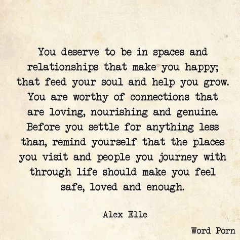 You deserve to be in spaces and relationships that make you happy; that feed your soul and help you grow. You are worthy of connections that are loving, nourishing and genuine. Before you settle for anything less than, remind yourself that the places you visit and people you journey with through life should make you feel safe, loved and enough. Cant Have You, You Are Worthy, The Words, Beautiful Words, Inspire Me, Relationship Quotes, Favorite Quotes, Wise Words, Quotes To Live By