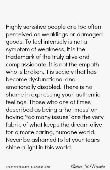 Highly Sensitive People: Are too often perceived as weaklings or damaged goods. To feel intensity is not a symptom of weakness, it is the trademark of the truly alive and compassionate. Sensitive Quotes, Liking Someone Quotes, Mom Motivation, Strength Quotes, Highly Sensitive People, Highly Sensitive Person, Find Balance, Sensitive People