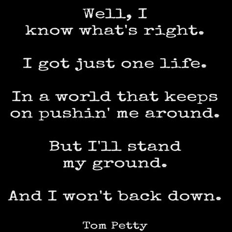 Well, I know what's right. I got just one life. In a world that keeps on pushin' me around. But I'll stand my ground. And I won't back down." ~ Tom Petty......4....<3 Tom Petty Quotes, Petty Lyrics, Tom Petty Lyrics, Fly Tattoo, Petty Quotes, Great Song Lyrics, Quotes Lyrics, Music Quotes Lyrics, Sing To Me