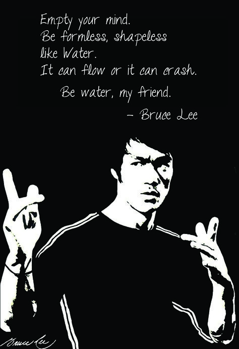 “Empty your mind, be formless, shapeless - like water. Now you put water into a cup, it becomes the cup, you put water into a bottle, it becomes the bottle, you put it in a teapot, it becomes the teapot. Now water can flow or it can crash. Be water, my friend.” - Bruce Lee Bruce Lee Be Water, Be Water My Friend Bruce Lee, Be Water My Friend Tattoo, Bruce Lee Poster, Legend Quotes, Water Quotes, Bruce Lee Art, Bruce Lee Quotes, Bruce Lee Photos