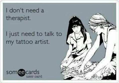 I don't need a therapist. I just need to talk to my tattoo artist. Tattoo Artist Quotes, Funny Tattoo Quotes, Tattoo Memes, Therapy Quotes, My Tattoo, Funny Tattoos, Half Sleeve Tattoo, Someecards, Get A Tattoo