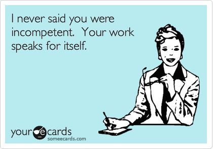 I never said you were incompetent. Your work speaks for itself. Bad Employees Humor, Employee Quotes Funny, Ungrateful Employees Quotes, Crappy Coworkers Funny, Bad Coworkers Quotes, Immature Coworkers Quotes, Undermined At Work Quotes, Crappy Coworkers, Bad Employee Quotes