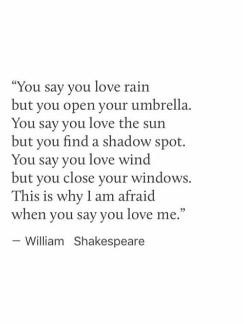 you say you love rain but you open your umbrella. you say you love the sun but you find a shadow spot. you say you love wind but you close your windows. this is why i am afraid when you say you love me. -william shakespeare Love Rain Quotes, Umbrella Quotes, Quotes Shakespeare, Shakespeare Love Quotes, William Shakespeare Frases, Shakespeare Love, Say You Love Me, Rain Quotes, William Shakespeare Quotes