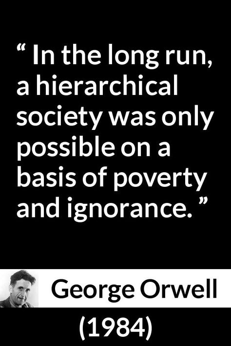 George Orwell - 1984 - In the long run, a hierarchical society was only possible on a basis of poverty and ignorance. Brainwashed Quotes, Orwell 1984 Quotes, 1984 Quotes, George Orwell Quotes, George Orwell 1984, Historical Quotes, Favorite Book Quotes, George Orwell, Philosophy Quotes