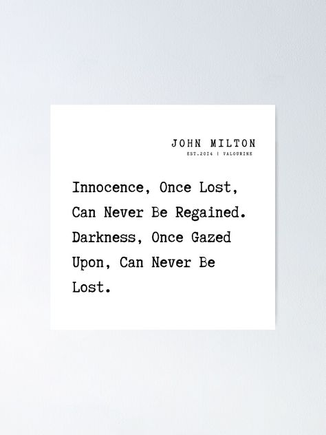 "9 John Milton Poem Quotes Philosophy 210920 Innocence, Once Lost, Can Never Be Regained. Darkness, Once Gazed Upon, Can Never Be Lost.nd saw Virtue in her shape how lovely: and pined his loss" Poster by QuotesGalore | Redbubble Innocence Lost Quotes, Quotes About Innocence, John Milton Quotes, Milton Quotes, Innocence Quotes, Loss Of Innocence, Pretty Poetry, Quotes Philosophy, His Loss