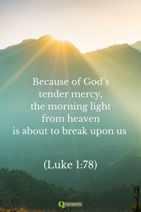 Because of God's tender mercy, the morning light from heaven is about to break upon us. Luke 1:78 Good Morning Scripture, Good Morning Bible Verse, Quotes Bible Verses, Strength Bible, Morning Scripture, Scripture Images, Bible Verses About Strength, Bible Verses About Love, Luke 1