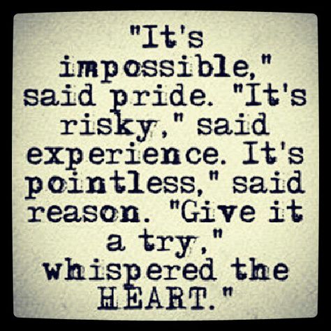 "It's impossible," said pride.  "It's pointless," said reason.   "Give it a try," whispered the HEART. E Card, Quotable Quotes, Great Quotes, Food For Thought, Beautiful Words, A Quote, Inspirational Words, Cool Words, Favorite Quotes