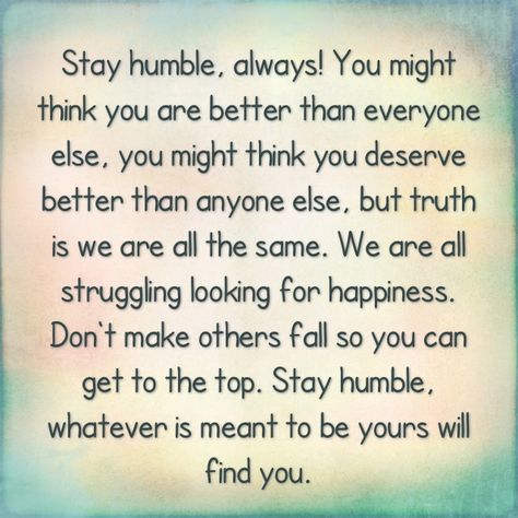 "Stay humble ... always!  You might think you are better than everyone else, you might think you deserve better than anyone else, but truth is we are all the same.  We are all struggling looking for happiness.  Don't make others fall so you can get to the top.  Stay humble ~ whatever is meant to be yours will find you." ★ Stay Humble Quotes, Bragging Quotes, Quotes Life Lessons, Humble Quotes, Meant To Be Yours, Be Humble, You Deserve Better, Stay Humble, Quotes Life