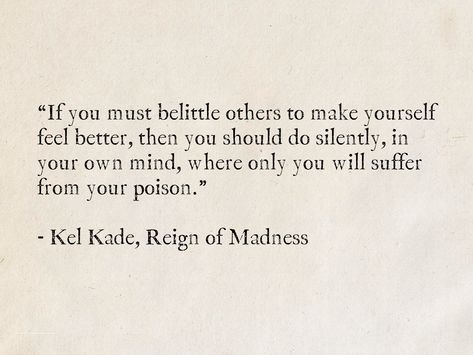 “If you must belittle others to make yourself feel better, then you should do silently, in your own mind, where only you will suffer from your poison.” - Kel Kade, Reign of Madness (King's Dark Tidings) #quotes #fantasy #books Quotes About Belittling Others, Belittling Others Quotes, Quotes About Madness, Belittling Quotes, Belittle Quotes, Quotes Madness, Madness Quotes, Poison Quotes, Mad Quotes