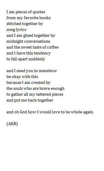 But I do take a certain joy in having the pieces of me scattered to all ranges of my little world. What would it feel like to be whole, I wonder. Would it feel like being finished? Would being whole be the end of my joyous search for whatever it is that I am searching for? Stitched Together, The Poem, Poem Quotes, A Poem, Wonderful Words, Poetry Quotes, Pretty Words, Just For Me, Great Quotes