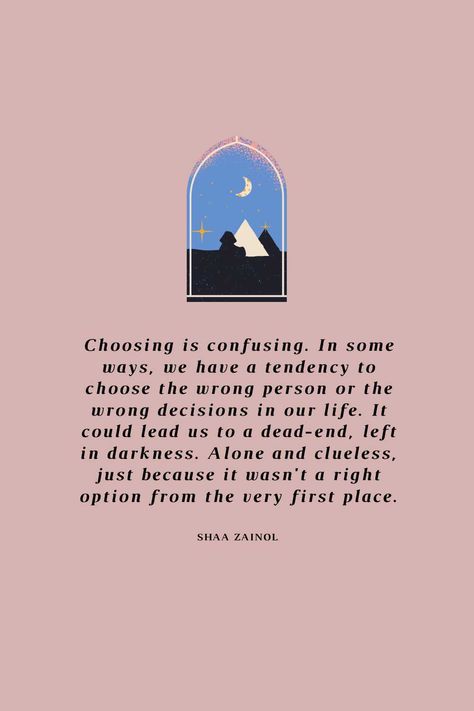 Choosing is confusing. In some ways, we have a tendency to choose the wrong person or the wrong decisions in our life. It could lead us to a dead-end, left in darkness. Alone and clueless, just because it wasn't a right option from the very first place. —Shaa Zainol Choose Wrong Person Quotes, Quotes About Wrong Decisions, Wrong Decision Quotes Life Relationships, Choices In Life Quotes Relationships, Wrong Choices In Life Quotes, Wrong Decision Quotes Life, Decision Quotes, Right Person Wrong Time, Wrong Decision