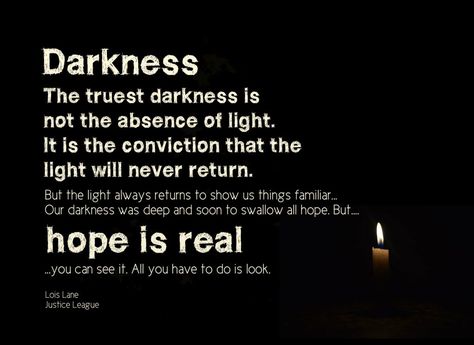 Darkness. The truest darkness is not the absence of light. It is the conviction that the light will never return. But the light always returns to show us things familiar...Our darkness was deep and soon to swallow all hope. But….hope is real…you can see it. All you have to do is look. Lois Lane in Justice League movie on Conexus Counselling blog of loss | Conexus Counselling - Compassionately Improving Connections Justice League Movie, People Use You, True Quotes About Life, Hope Gifts, Winnipeg Manitoba, Life Affirming, Beautiful Love Quotes, Believe Quotes, Lois Lane