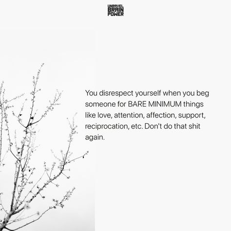 You disrespect yourself when you beg someone for BARE MINIMUM things like love, attention, affection, support, reciprocation, etc. Don’t do that shit again. Physical Attention Quotes, Dont Ask For Attention Quotes, Stop Settling For The Bare Minimum, Never Beg Someone To Talk To You, Not Gonna Beg For Your Attention, Don’t Beg For The Bare Minimum, You Disrespect Yourself, Begging For Affection Quotes, Quotes About Begging For Love