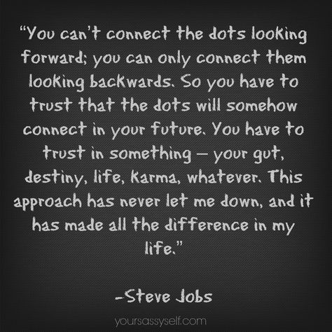 Trust Dots Will Connect Steve Jobs Quote - yoursassyself.com Connecting Dots Quotes, Connecting The Dots Quote, Connect Quotes, Resonating Quotes, Bill Gates Steve Jobs, Steve Jobs Quotes Inspiration, Steve Jobs Quotes Connect The Dots, Steve Jobs Think Different, Jobs Quotes