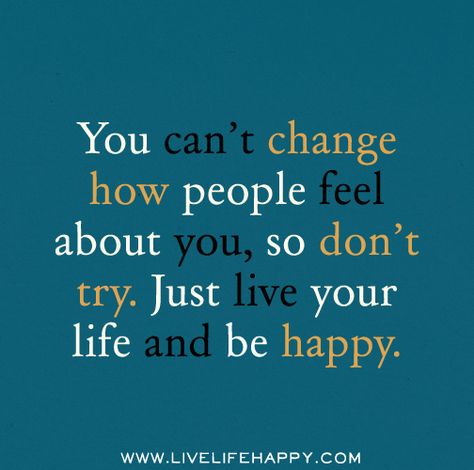 You can’t change how people feel about you, so don’t try. Just live your life and be happy. | Flickr - Photo Sharing! Live Life Happy, Cat Window, Great Sayings, Life Quotes Love, Quotes About Moving On, E Card, Quotable Quotes, Live Your Life, Just Saying