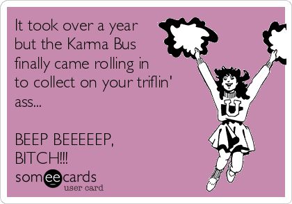 It took over a year but the Karma Bus finally came rolling in to collect on your triflin' ass... BEEP BEEEEEP, BITCH!!! Karma Bus Quotes Funny, Karma Memes Funny, Karma Bus, Karma Meme, Sucks Quote, Come Back Quotes, Karma Funny, Work Goals, Funny Ecards