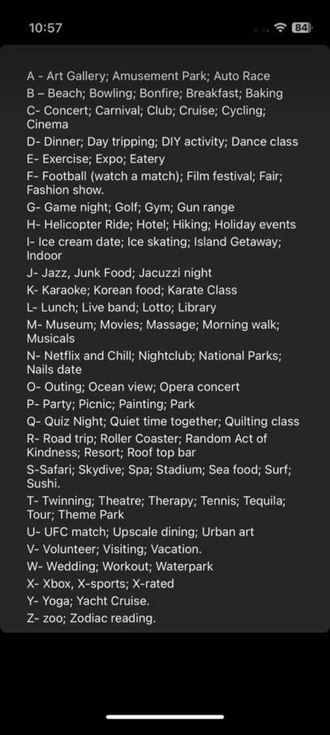 #LoveStory #RomanticEncounters #HeartfeltConnections #DateNightIdeas #SoulmateSearch #FlirtyFridays #CandlelitDinners #StarryEyedMoments #LoveQuotes #DreamyDates #WhisperedPromises #AmourAdventures A Through Z Date Ideas, Alphabet Date Ideas Relationships, Alphabet Date Night Ideas At Home, Date Night Alphabet, Dates That Start With The Letter A, Types Of Dates For Couples, Alphabet Dating List, Date Ideas Expensive, Things To Do With Your Significant Other