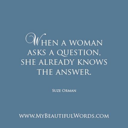 Anyone with me on this?  "When a woman asks a question, she already knows the answer. And the reason that we ask, is that we cannot believe that we know the answer. We want someone else to tell us something that we can't believe is true. So when you ask, you know. And given that, do yourself a favour and stop asking someone who doesn't know."  Suze Orman﻿   www.MyBeautifulWords.com Encouraging Courage. Encouraging Trust in Yourself. Suze Orman, Special Quotes, A Question, Thoughts Quotes, Beautiful Words, Inspirational Words, To Tell, Me Quotes, Words Of Wisdom