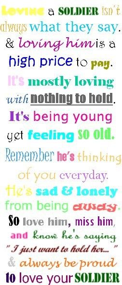 "Loving a soldier isn't always what they say, & loving him is a high price to pay. It's mostly loving with nothing to hold. It's being young yet feeling so old. Remember he's thinking of you everyday. He's sad & lonely from being away. So love him, miss him, and know he's saying 'I just want to hold her...' & always be proud to love your soldier."    Awesome quote <3 Girlfriend Poems, Wife Poems, Proud Army Girlfriend, Usmc Love, Military Relationships, Army Wife Life, Marines Girlfriend, Marine Love, Marine Wife