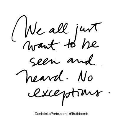 We all just want to be seen and heard. No exceptions. #Words #Quotes Want To Be Seen Quotes, Be Seen Quotes, Be Heard Quotes, Up And Down Quotes, Just Want To Be Happy, To Be Seen And Heard, Say Say Say, Connection Quotes, Danielle Laporte