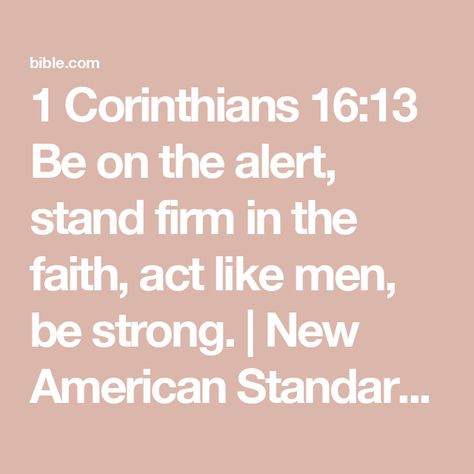 1 Corinthians 16:13 Be on the alert, stand firm in the faith, act like men, be strong. | New American Standard Bible - NASB (NASB2020) | Download The Bible App Now 1 Corinthians 16 13, New American Standard Bible, Stand Firm, American Standard, Be Strong, Scripture Verses, Bible App, The Bible, Verses