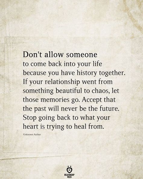 Don't allow someone to come back into your life because you have history together. If your relationship went from something beautiful to chaos, let those memories go. Accept that the past will never be the future. Stop going back to what your heart is trying to heal from. Romantic Sayings, Priorities Quotes, Quotes About Relationships, Past Quotes, Understanding Quotes, About Relationships, Self Healing Quotes, Talk Quotes, Talking Quotes