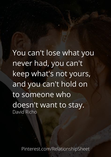 You can't lose what you never had, you can't keep what's not yours, and you can't hold on to someone who doesn't want to stay. You Can’t Lose What You Never Had, You Can’t Really Hold On To Someone, When You Want Someone Who Doesnt Want You, Stop Wanting Someone Who Doesnt Want You, You Can’t Make Someone Want You, You Can’t Be The Only One Trying, When Someone Doesn’t Make Time For You, When He Doesnt Choose You Quotes, Want What You Can't Have Quotes