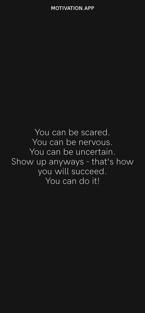 You can be scared. You can be nervous. You can be uncertain. Show up anyways - that's how you will succeed. You can do it! From the Motivation app: https://motivation.app/download Quotes On Grit Motivation, Dont Be Nervous Quotes, Do Something Nice For Someone Quote, Do The Thing That Scares You, Doing It Scared Quotes, Don’t Be Nervous Quotes, Quotes For Being Nervous, Scared Motivation Quotes, Quotes About Nervousness