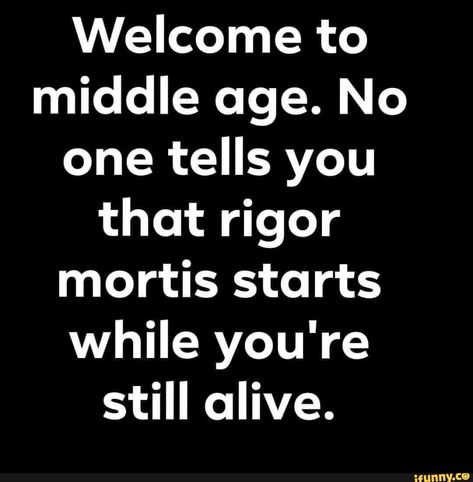 Welcome to middle age. No one tells you that rigor mortis starts while you're still alive. - ) Rigor Mortis, Aging Humor, Funny Thoughts, Sarcastic Quotes Funny, Twisted Humor, E Card, Sarcastic Humor, Sarcastic Quotes, Funny Signs