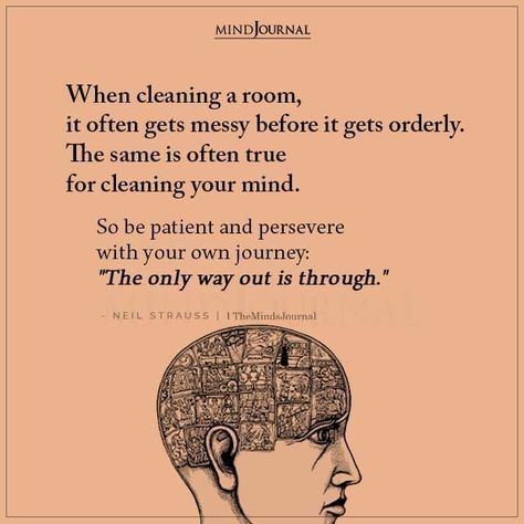 When cleaning a room, it often gets messy before it gets orderly. The same is often true for cleaning your mind. So be patient and persevere with your own journey: “The only way out is through.” – Neil Strauss The Only Way Is Through, The Way Out Is Through, The Only Way Out Is In, Clean Up Your Mess Quotes, Clean Space Clean Mind, Get Out Of Your Own Way, Clean Your Room Quotes, The Only Way Out Is Through, Neil Strauss Quotes