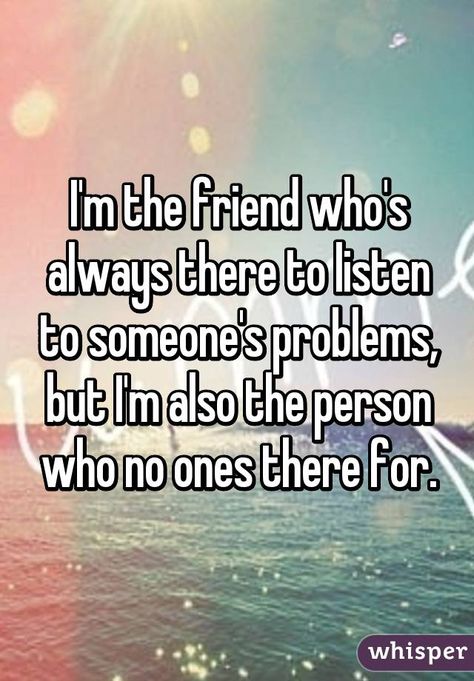 I'm the friend who's always there to listen to someone's problems, but I'm also the person who no ones there for. Why Cant I Talk About My Feelings, Quotes About Not Having Anyone, Friends Problems, Not Having Friends, Friend Problems, I Don't Have Friends, Now Quotes, 2 Friends, Whisper App