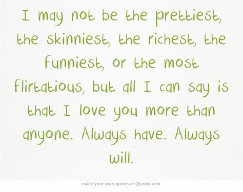 I may not be the prettiest, the skinniest, the richest, the funniest, or the most flirtatious, but all I can say is that I love you more than anyone. Always have. Always will. I May Not Be The Prettiest Quotes, The Prettiest Quotes, Partner Quotes, Own Quotes, Meaningful Words, Love You More Than, True Words, Love You More, Pretty Quotes