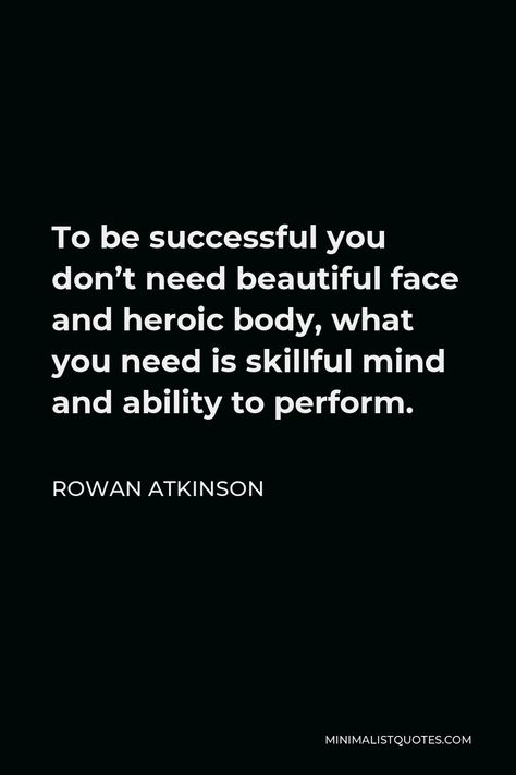 Rowan Atkinson Quote: To be successful you don't need beautiful face and heroic body, what you need is skillful mind and ability to perform. Rowan Atkinson Quotes, Rowan Atkinson, Personal Values, Creative Challenge, Life Path, One Liner, I Can Do It, Be Successful, Human Nature