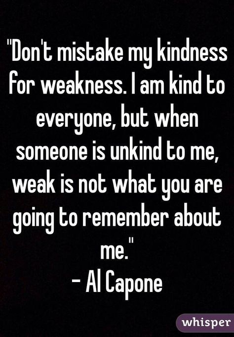 A lot of people equate kindness, being nice or courteous, with being a pushover. Some people mistake kindness for weakness, on the contrary kind people are not weak people. It takes strength and an awareness of personal power to be kind to people... Treating someone with kindness, when they have not earned it or deserve it, takes special inner fortitude and grace. Even nice and kind and gentle people have their limits if they feel a lack of respect for their kindness. Don't Let My Kindness Fool You, I Have Limits Quotes, Even Nice People Have Limits Quotes, Niceness For Weakness Quotes, Be In Your Limits Quotes People, Nice People Have Limits Quotes, Taking My Kindness For Weakness Quotes, Kindness Mistaken For Weakness, Be Weary Of People Quotes