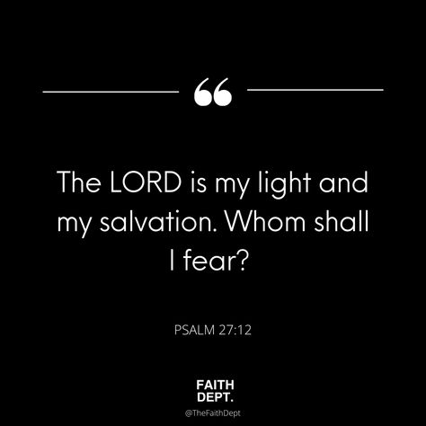 The LORD is my light and my salvation. Whom shall I fear? PSALM 27:12 #faithdept #lifestyle #quotes #motivation Whom Shall I Fear, The Effectual Fervent Prayer, The Lord Is My Light, Psalm 27, Lifestyle Quotes, Prayer Request, The Lord, Psalms, My Life