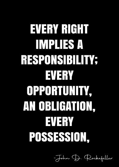 Every right implies a responsibility; Every opportunity, an obligation, Every possession, a duty. – John D. Rockefeller Quote QWOB Collection. Search for QWOB with the quote or author to find more quotes in my style… • Millions of unique designs by independent artists. Find your thing. Obligation Quotes, John D Rockefeller, White Quote, More Quotes, Quote Posters, Sale Poster, No Response, Finding Yourself, Unique Designs