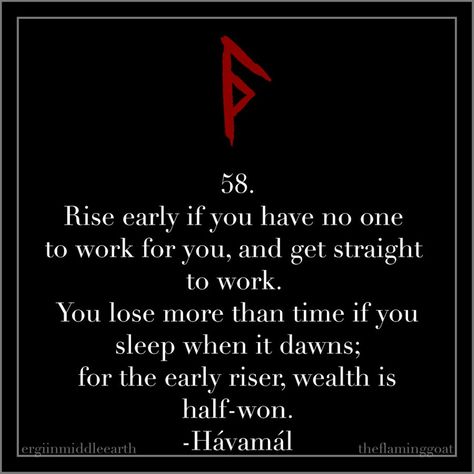 58. Rise early if you have no one to work for you, and get straight to work. You lose more than time if you sleep when it dawns; for the early riser, wealth is half-won. -Hávamál . #motivationmonday #havamal #odin #wisdom #norse #pagan #heathen #quote #vikings #mondaymotivation Norse Quote, Havamal Quotes, Odin Norse Mythology, Norse Mythology Tattoo, Viking Quotes, Early Riser, Viking Life, Norse Symbols, Norse Pagan