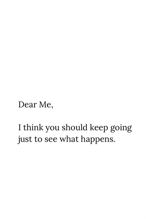 Dear Me, I think you should keep going just to see what happens. #selfcare #selfimprovement #selflove Motivation To Keep Living, Quotes To Keep Me Going, Words To Keep You Going, Quotes To Keep You Going, Just Keep Going Quotes, Quotes About Keep Going, Quotes To Keep Going, Proud Of Myself Quotes, Keep Going Quotes