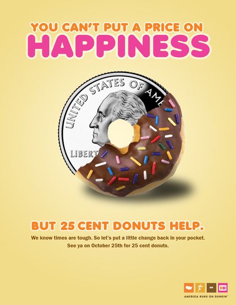 This ad done by Dunkin Donuts promises that they understand the tough economic times America is going through. They state that October 25th will be the day donuts will only cost 25 cents. It promises happiness if you purchase the donut. This targets the audience of virtually anyone, and anyone financially struggling. Some techniques the ad uses are the visuals of the donut and quarter, the colour's appeal to a consumers appetite, and commands that you cannot put a price on happiness. Donut Campaign Ideas, Donut Advertisement, Dunkin Dounuts, Dunkin Donuts Menu, 광고 디자인, Instagram Advertising, Publicidad Creativa, Portfolio Site, Food Ads