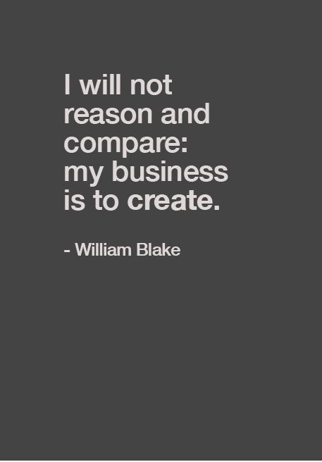 I will not reason and compare; my business is to create. ~William Blake. William Blake, Quotable Quotes, Quotes Words, Note To Self, My Business, Great Quotes, Beautiful Words, Inspirational Words, Cool Words